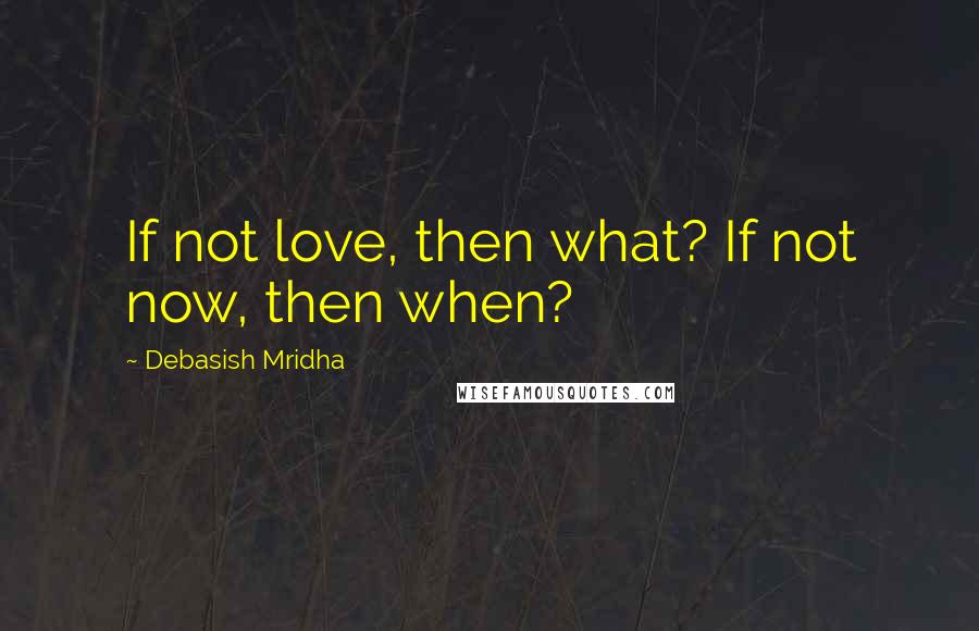 Debasish Mridha Quotes: If not love, then what? If not now, then when?