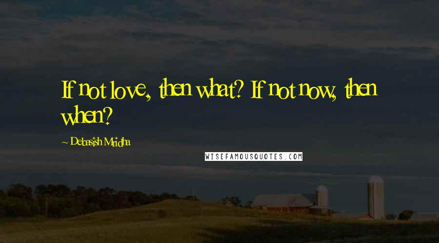 Debasish Mridha Quotes: If not love, then what? If not now, then when?