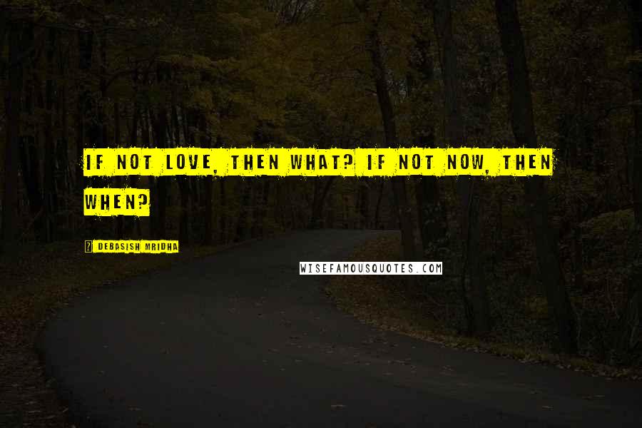Debasish Mridha Quotes: If not love, then what? If not now, then when?