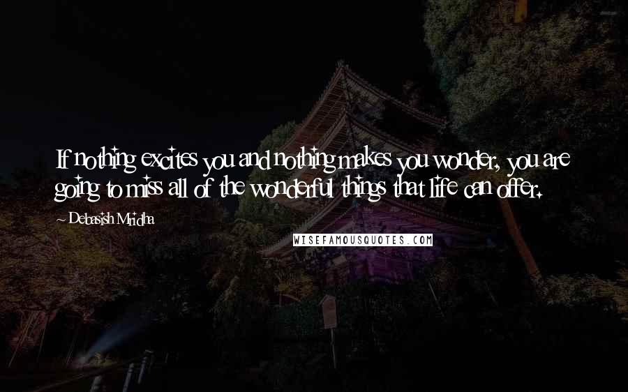 Debasish Mridha Quotes: If nothing excites you and nothing makes you wonder, you are going to miss all of the wonderful things that life can offer.