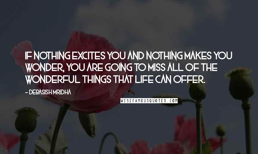 Debasish Mridha Quotes: If nothing excites you and nothing makes you wonder, you are going to miss all of the wonderful things that life can offer.