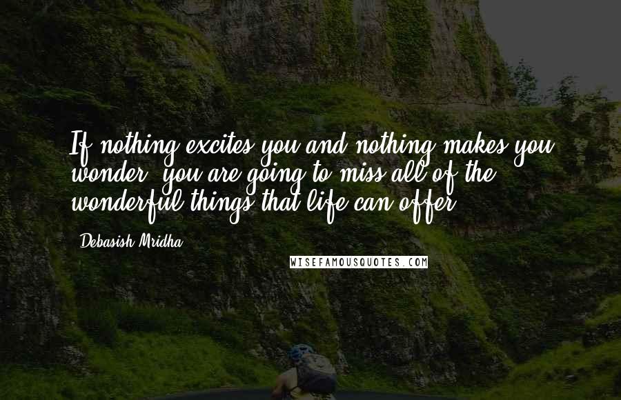 Debasish Mridha Quotes: If nothing excites you and nothing makes you wonder, you are going to miss all of the wonderful things that life can offer.
