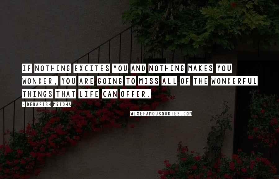 Debasish Mridha Quotes: If nothing excites you and nothing makes you wonder, you are going to miss all of the wonderful things that life can offer.
