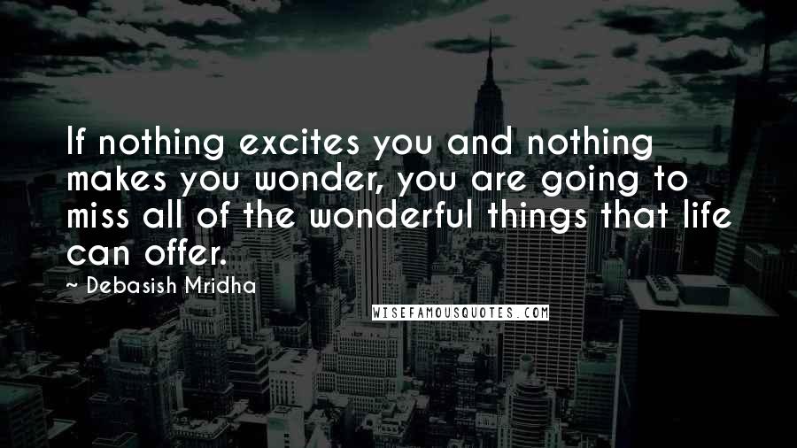 Debasish Mridha Quotes: If nothing excites you and nothing makes you wonder, you are going to miss all of the wonderful things that life can offer.