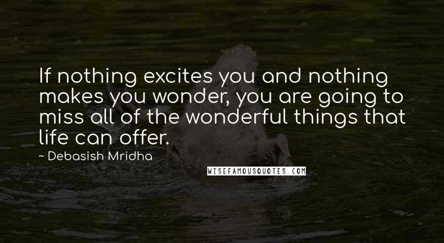 Debasish Mridha Quotes: If nothing excites you and nothing makes you wonder, you are going to miss all of the wonderful things that life can offer.