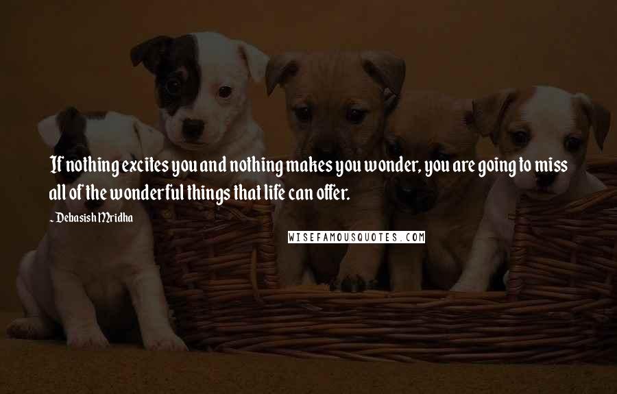 Debasish Mridha Quotes: If nothing excites you and nothing makes you wonder, you are going to miss all of the wonderful things that life can offer.