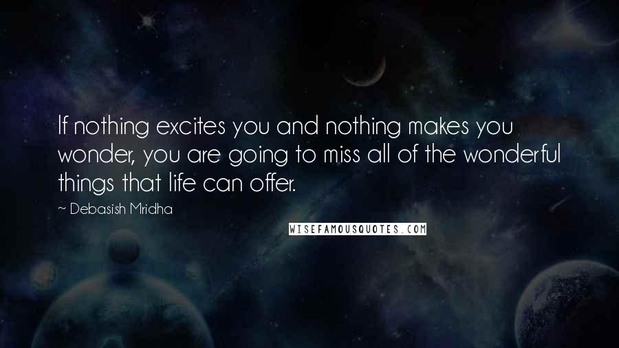 Debasish Mridha Quotes: If nothing excites you and nothing makes you wonder, you are going to miss all of the wonderful things that life can offer.