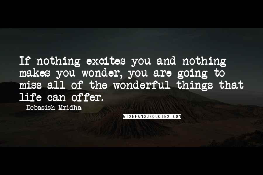 Debasish Mridha Quotes: If nothing excites you and nothing makes you wonder, you are going to miss all of the wonderful things that life can offer.
