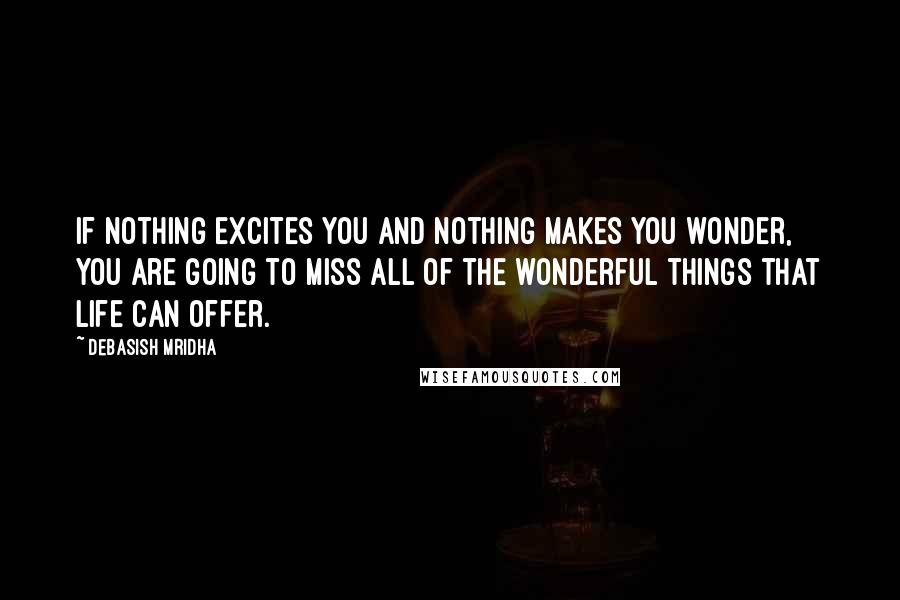 Debasish Mridha Quotes: If nothing excites you and nothing makes you wonder, you are going to miss all of the wonderful things that life can offer.