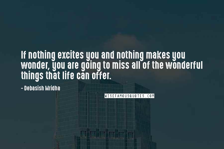 Debasish Mridha Quotes: If nothing excites you and nothing makes you wonder, you are going to miss all of the wonderful things that life can offer.