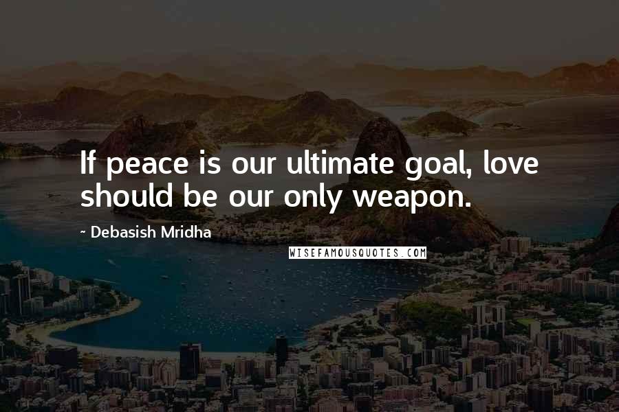 Debasish Mridha Quotes: If peace is our ultimate goal, love should be our only weapon.