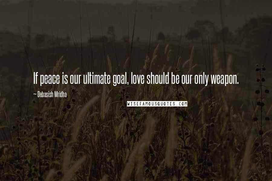Debasish Mridha Quotes: If peace is our ultimate goal, love should be our only weapon.