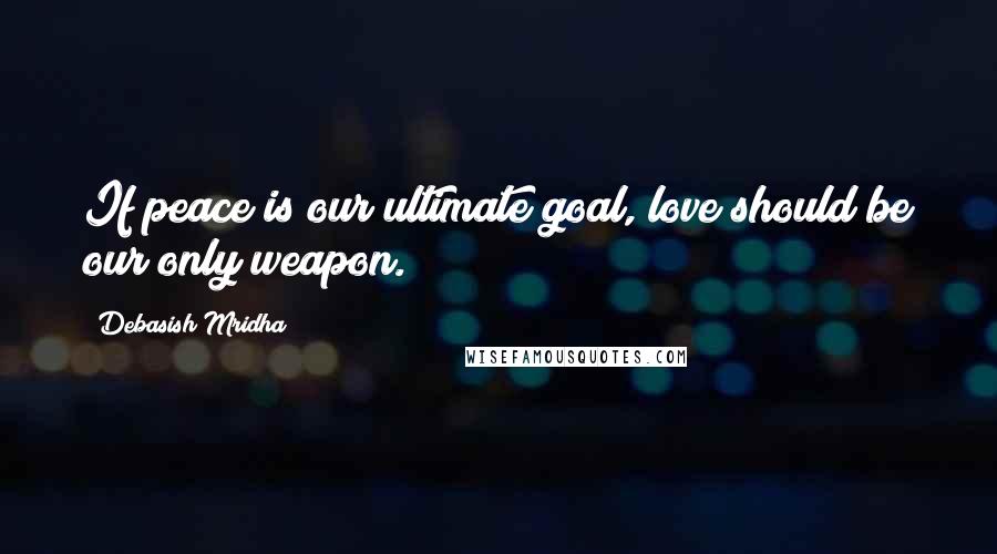 Debasish Mridha Quotes: If peace is our ultimate goal, love should be our only weapon.