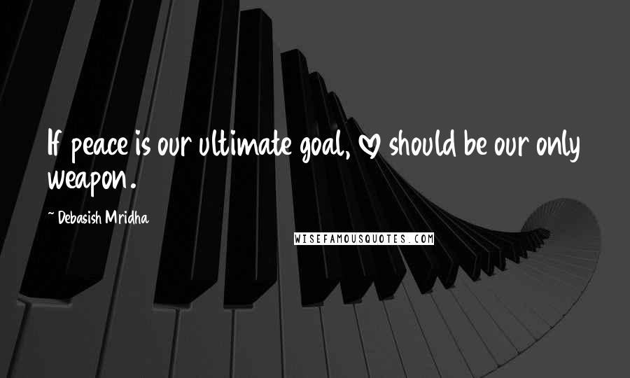 Debasish Mridha Quotes: If peace is our ultimate goal, love should be our only weapon.