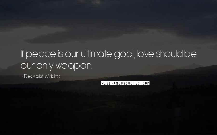 Debasish Mridha Quotes: If peace is our ultimate goal, love should be our only weapon.