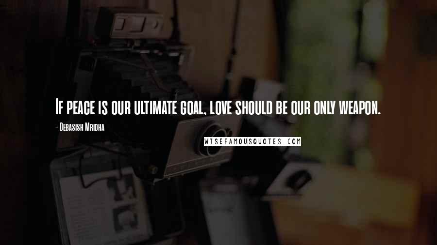 Debasish Mridha Quotes: If peace is our ultimate goal, love should be our only weapon.