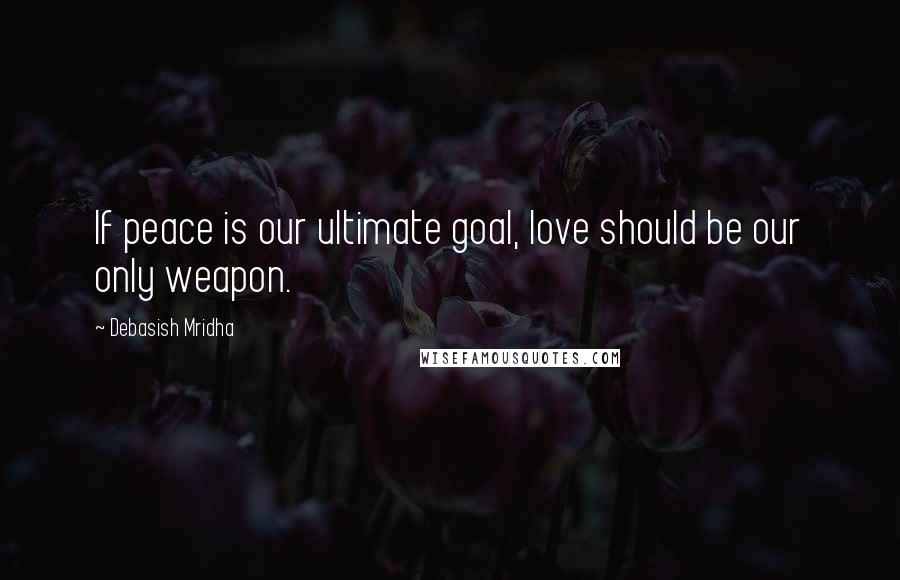 Debasish Mridha Quotes: If peace is our ultimate goal, love should be our only weapon.