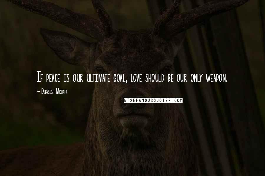 Debasish Mridha Quotes: If peace is our ultimate goal, love should be our only weapon.