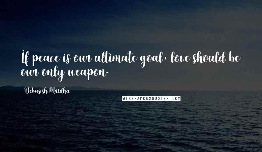 Debasish Mridha Quotes: If peace is our ultimate goal, love should be our only weapon.