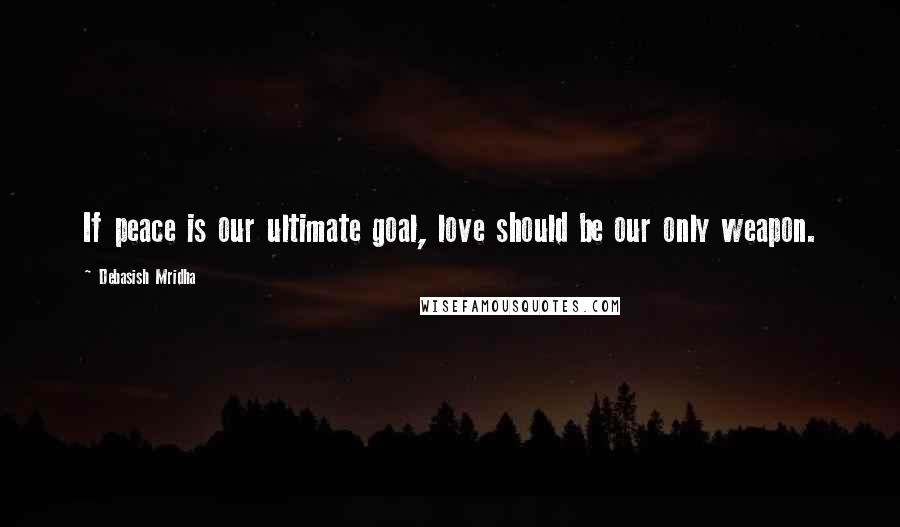 Debasish Mridha Quotes: If peace is our ultimate goal, love should be our only weapon.