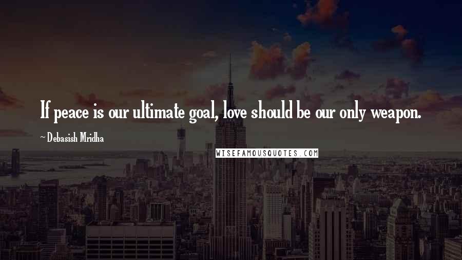 Debasish Mridha Quotes: If peace is our ultimate goal, love should be our only weapon.