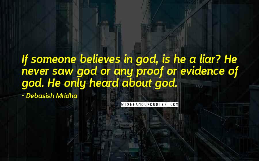 Debasish Mridha Quotes: If someone believes in god, is he a liar? He never saw god or any proof or evidence of god. He only heard about god.