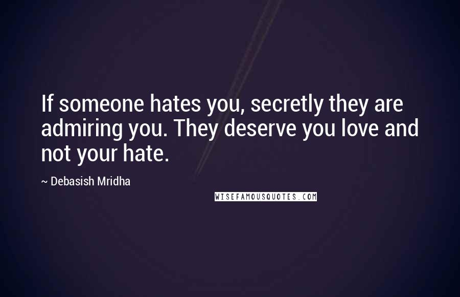 Debasish Mridha Quotes: If someone hates you, secretly they are admiring you. They deserve you love and not your hate.