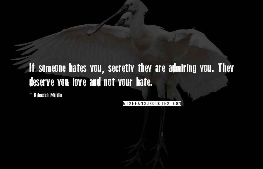 Debasish Mridha Quotes: If someone hates you, secretly they are admiring you. They deserve you love and not your hate.