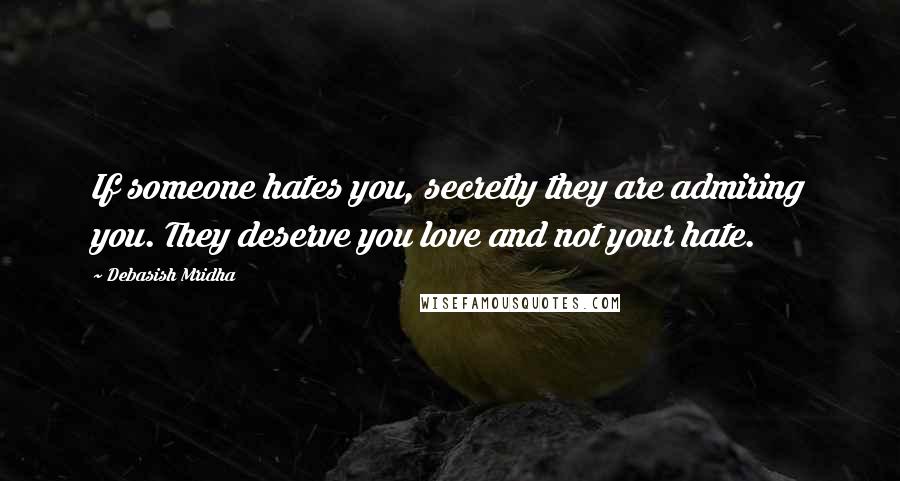 Debasish Mridha Quotes: If someone hates you, secretly they are admiring you. They deserve you love and not your hate.