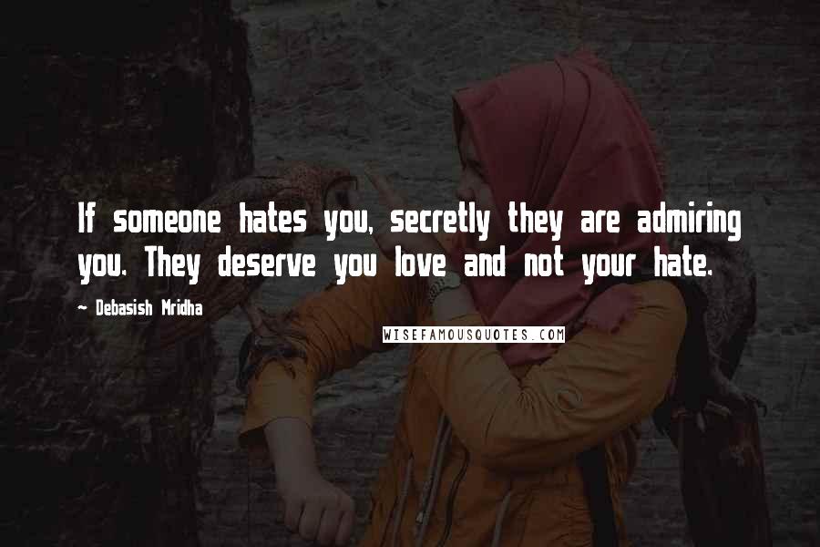 Debasish Mridha Quotes: If someone hates you, secretly they are admiring you. They deserve you love and not your hate.