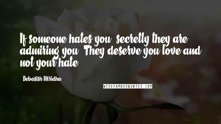 Debasish Mridha Quotes: If someone hates you, secretly they are admiring you. They deserve you love and not your hate.