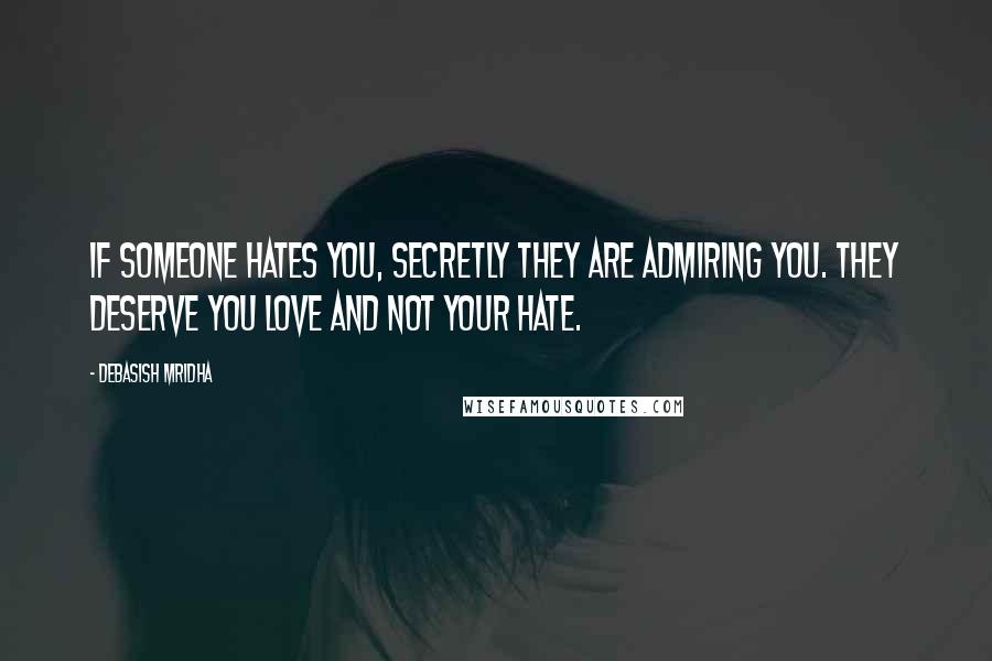 Debasish Mridha Quotes: If someone hates you, secretly they are admiring you. They deserve you love and not your hate.