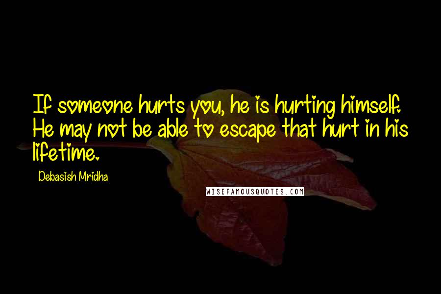 Debasish Mridha Quotes: If someone hurts you, he is hurting himself. He may not be able to escape that hurt in his lifetime.