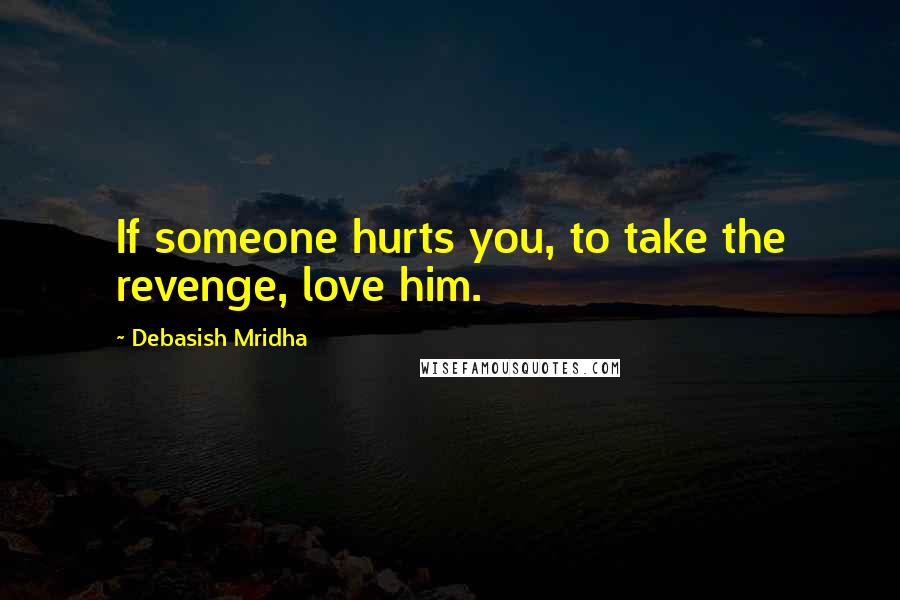 Debasish Mridha Quotes: If someone hurts you, to take the revenge, love him.