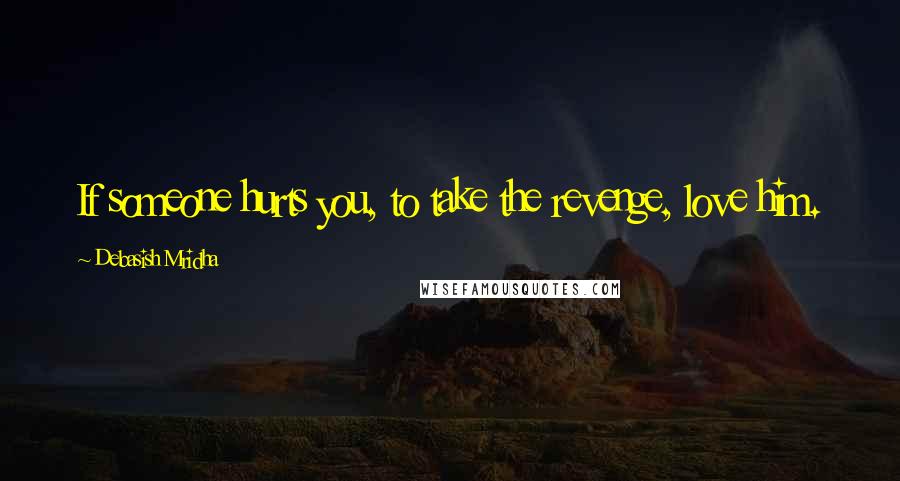 Debasish Mridha Quotes: If someone hurts you, to take the revenge, love him.