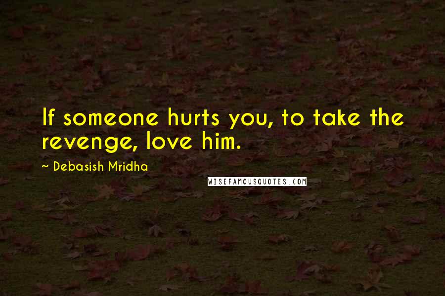 Debasish Mridha Quotes: If someone hurts you, to take the revenge, love him.