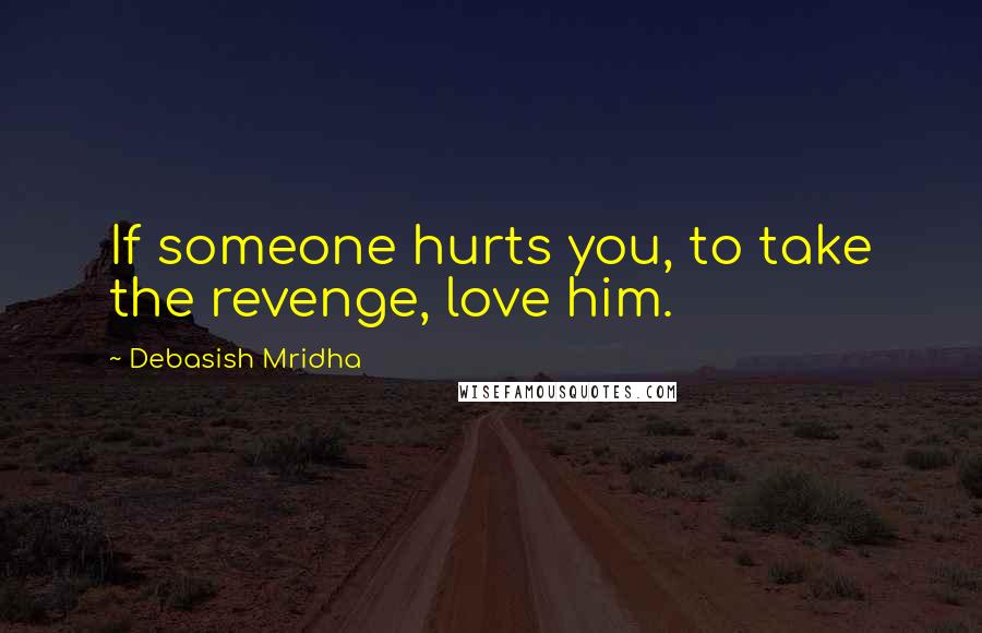 Debasish Mridha Quotes: If someone hurts you, to take the revenge, love him.