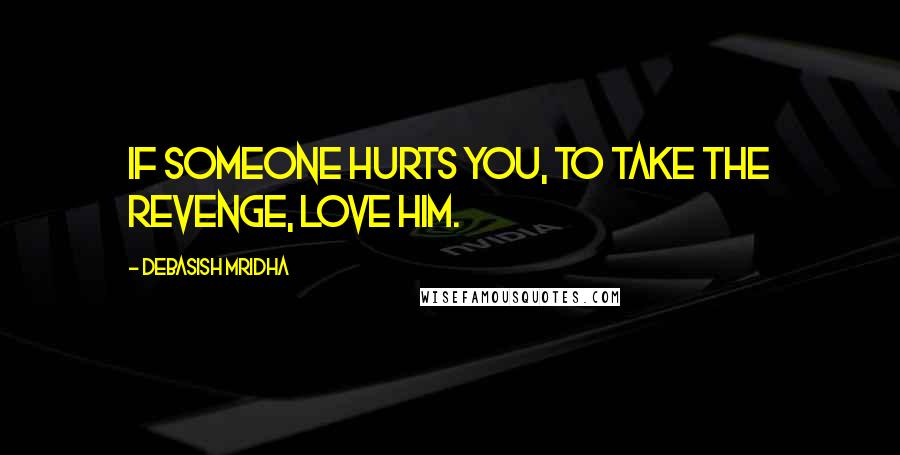 Debasish Mridha Quotes: If someone hurts you, to take the revenge, love him.