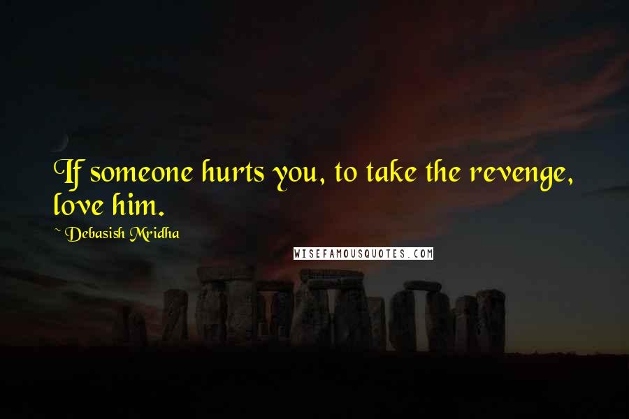 Debasish Mridha Quotes: If someone hurts you, to take the revenge, love him.