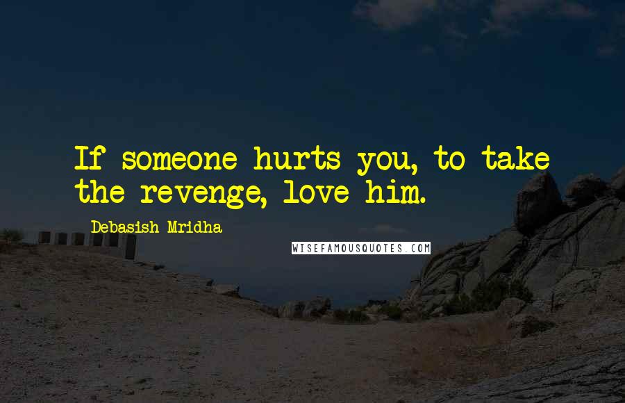 Debasish Mridha Quotes: If someone hurts you, to take the revenge, love him.