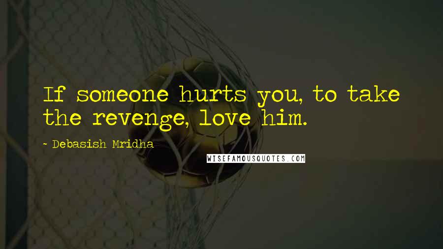 Debasish Mridha Quotes: If someone hurts you, to take the revenge, love him.