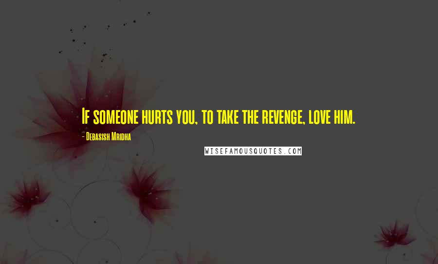 Debasish Mridha Quotes: If someone hurts you, to take the revenge, love him.