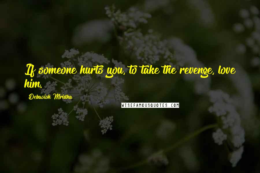 Debasish Mridha Quotes: If someone hurts you, to take the revenge, love him.