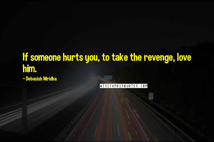 Debasish Mridha Quotes: If someone hurts you, to take the revenge, love him.