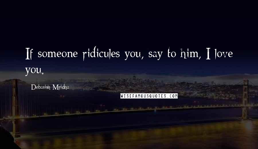 Debasish Mridha Quotes: If someone ridicules you, say to him, I love you.