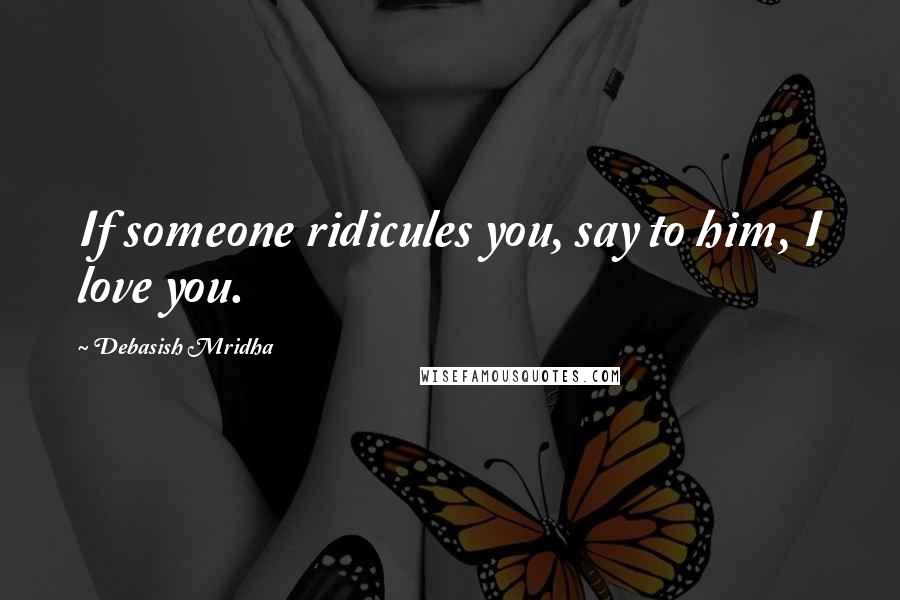 Debasish Mridha Quotes: If someone ridicules you, say to him, I love you.