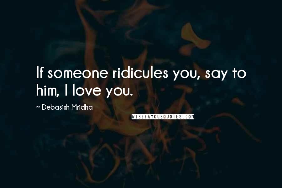 Debasish Mridha Quotes: If someone ridicules you, say to him, I love you.