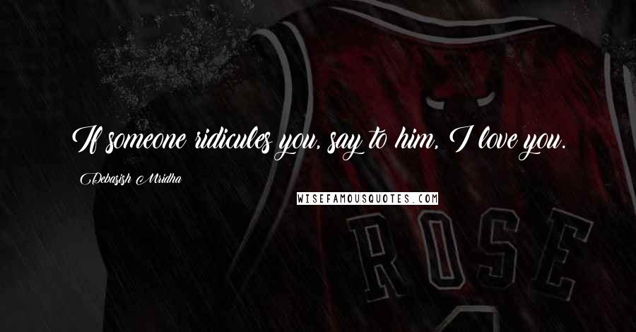 Debasish Mridha Quotes: If someone ridicules you, say to him, I love you.