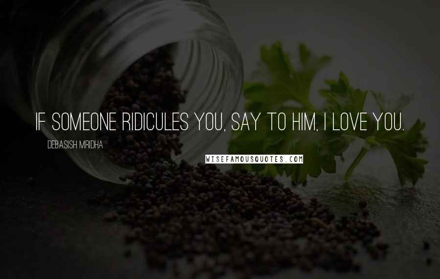 Debasish Mridha Quotes: If someone ridicules you, say to him, I love you.