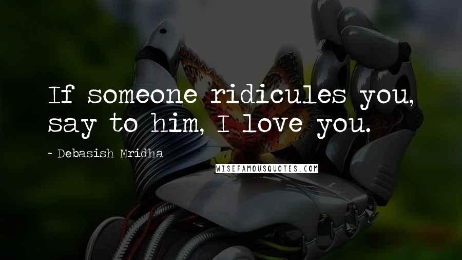 Debasish Mridha Quotes: If someone ridicules you, say to him, I love you.